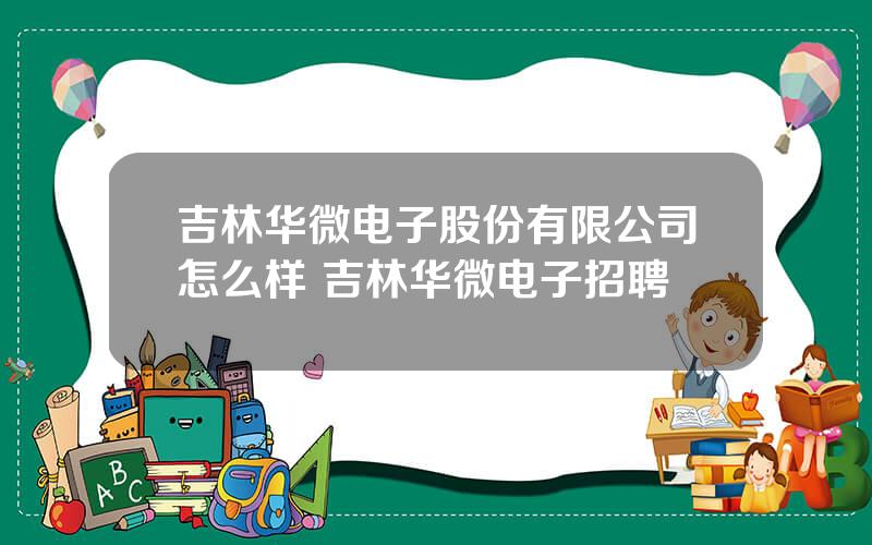 吉林华微电子股份有限公司怎么样 吉林华微电子招聘